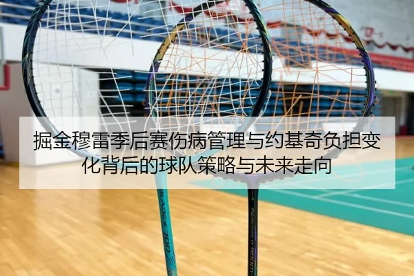 掘金穆雷季后赛伤病管理与约基奇负担变化背后的球队策略与未来走向